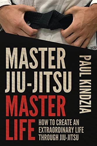Master Jiu-Jitsu Master Life: How To Create An Extraordinary Life Through Jiu-Jitsu