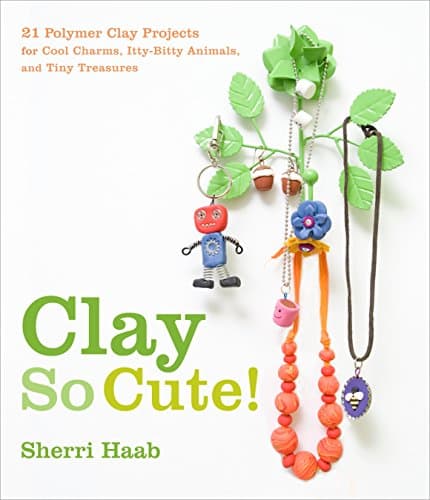 Clay So Cute!: 21 Polymer Clay Projects for Cool Charms, Itty-Bitty Animals, and Tiny Treasures
