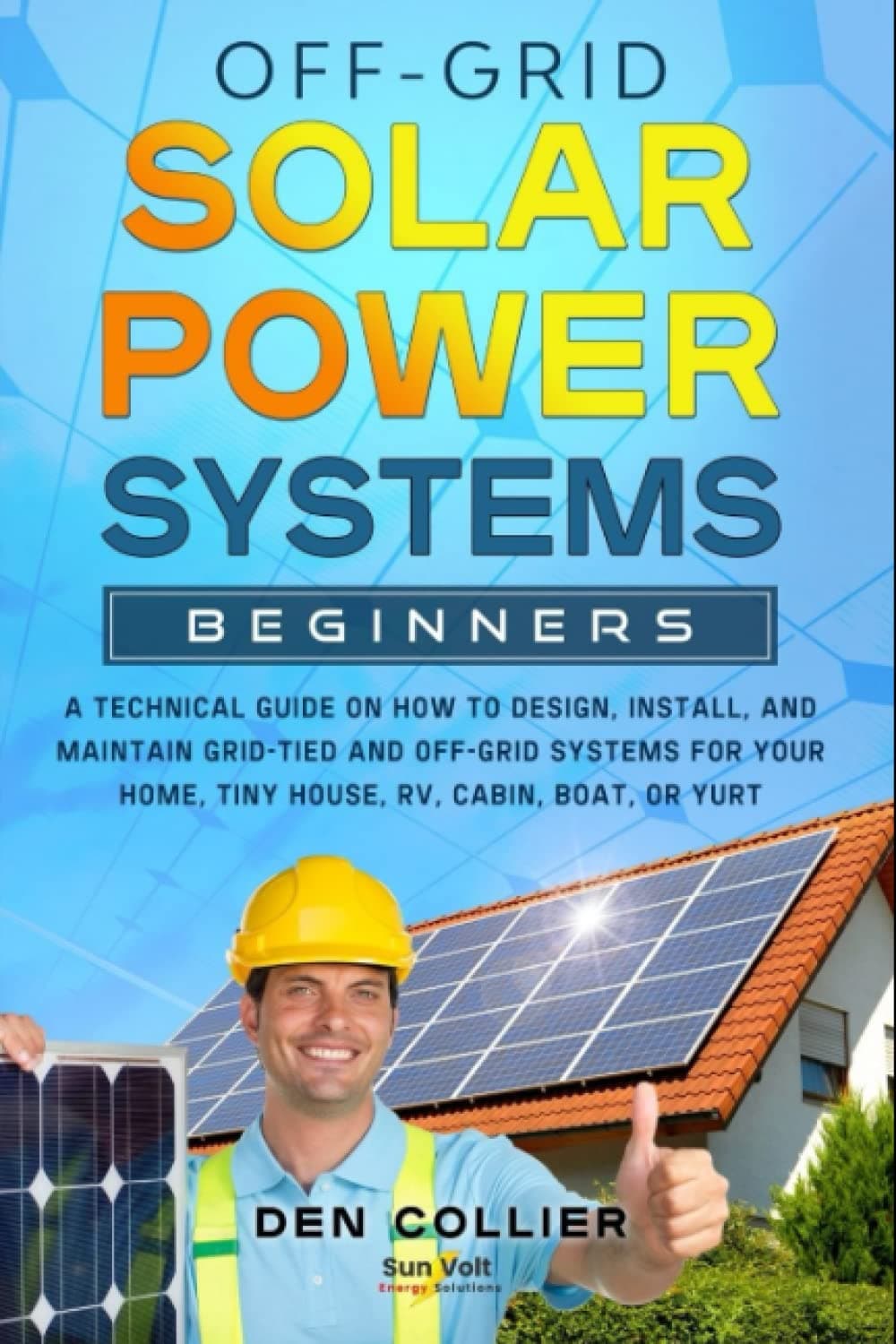Off-Grid Solar Power Systems Beginners: A Technical Guide On How To Design, Install, And Maintain Grid-tied And Off-Grid Systems For Your Home, Tiny House, RV, Cabin, Boat, Or Yurt.
