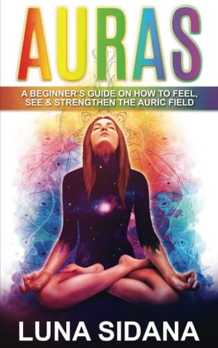 Auras: A Beginner’s Guide On How To Feel, See & Strengthen The Auric Field (Psychic Development, Aura, Chakras Book 1)